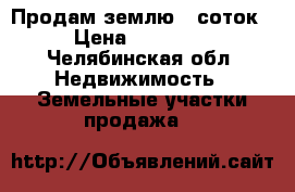 Продам землю 10соток  › Цена ­ 400 000 - Челябинская обл. Недвижимость » Земельные участки продажа   